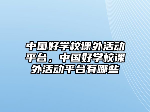 中國(guó)好學(xué)校課外活動(dòng)平臺(tái)，中國(guó)好學(xué)校課外活動(dòng)平臺(tái)有哪些