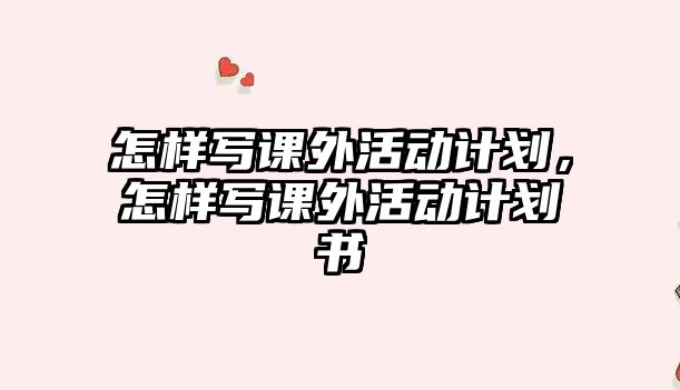 怎樣寫課外活動計(jì)劃，怎樣寫課外活動計(jì)劃書