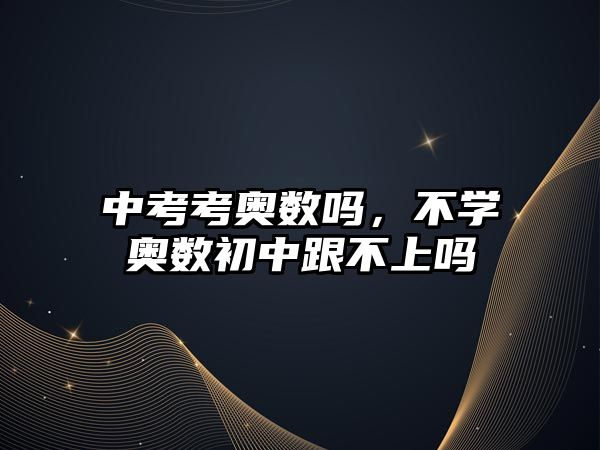 中考考奧數(shù)嗎，不學(xué)奧數(shù)初中跟不上嗎