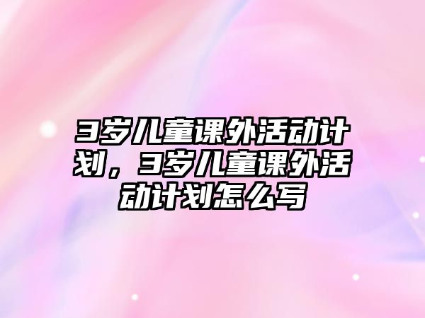 3歲兒童課外活動計(jì)劃，3歲兒童課外活動計(jì)劃怎么寫