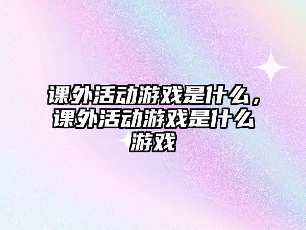 課外活動游戲是什么，課外活動游戲是什么游戲