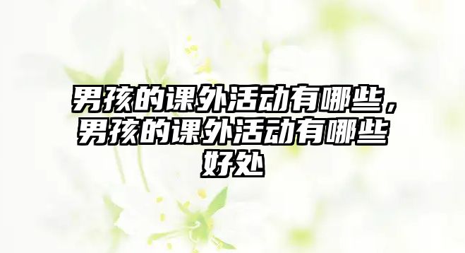 男孩的課外活動(dòng)有哪些，男孩的課外活動(dòng)有哪些好處