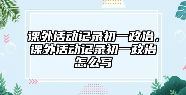 課外活動記錄初一政治，課外活動記錄初一政治怎么寫