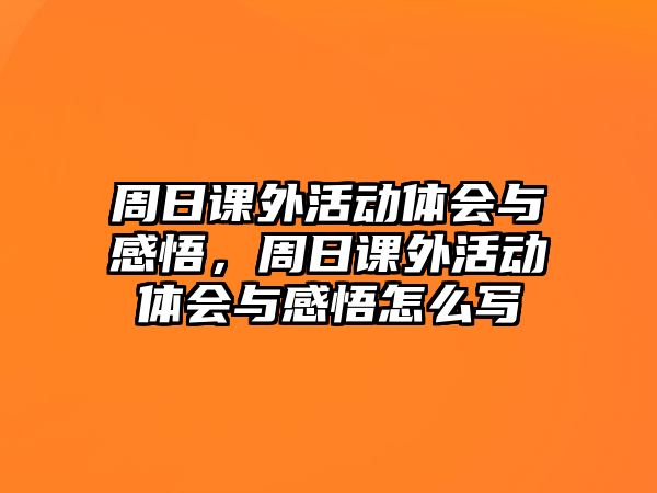 周日課外活動(dòng)體會(huì)與感悟，周日課外活動(dòng)體會(huì)與感悟怎么寫