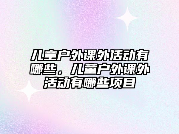 兒童戶外課外活動(dòng)有哪些，兒童戶外課外活動(dòng)有哪些項(xiàng)目