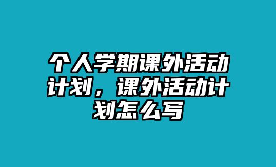 個人學(xué)期課外活動計(jì)劃，課外活動計(jì)劃怎么寫