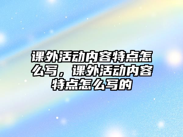 課外活動內(nèi)容特點怎么寫，課外活動內(nèi)容特點怎么寫的